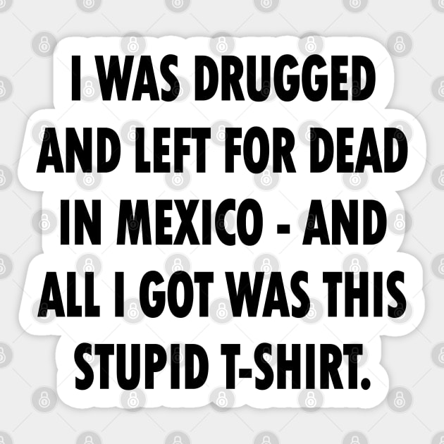 I Was Drugged And Left For Dead In Mexico And All I Got Was This Stupid T-Shirt Sticker by tvshirts